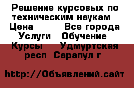 Решение курсовых по техническим наукам › Цена ­ 100 - Все города Услуги » Обучение. Курсы   . Удмуртская респ.,Сарапул г.